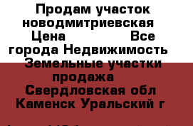 Продам участок новодмитриевская › Цена ­ 530 000 - Все города Недвижимость » Земельные участки продажа   . Свердловская обл.,Каменск-Уральский г.